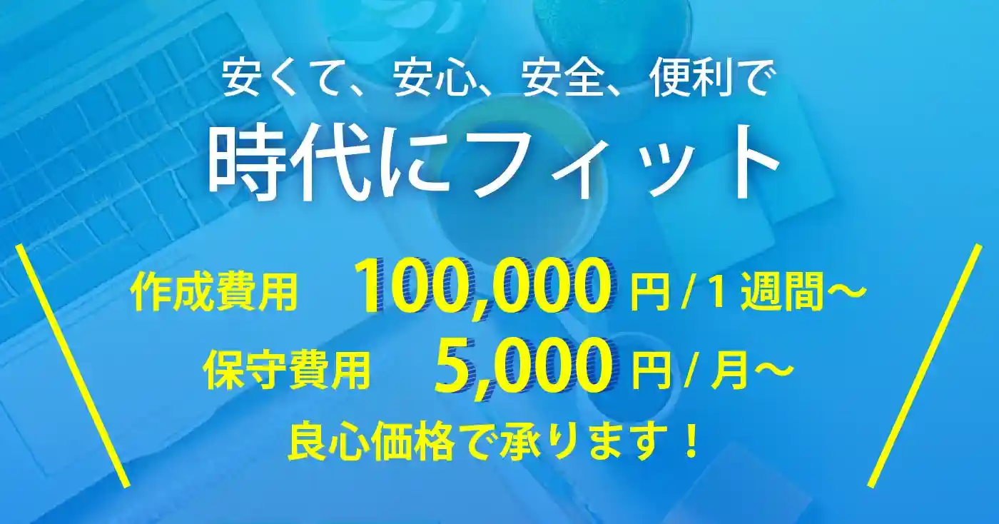 安くて、安心、安全、便利で時代にフィット。作成費用100,000円/1週間～、保守費用￥5,000円/月～、良心価格で承ります！